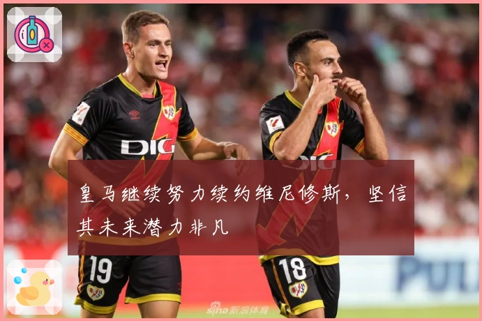 皇马继续努力续约维尼修斯,坚信其未来潜力非凡