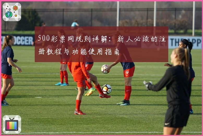 500彩票网规则详解：新人必读的注册教程与功能使用指南