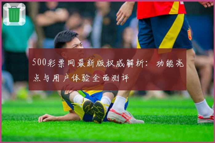 500彩票网最新版权威解析：功能亮点与用户体验全面测评