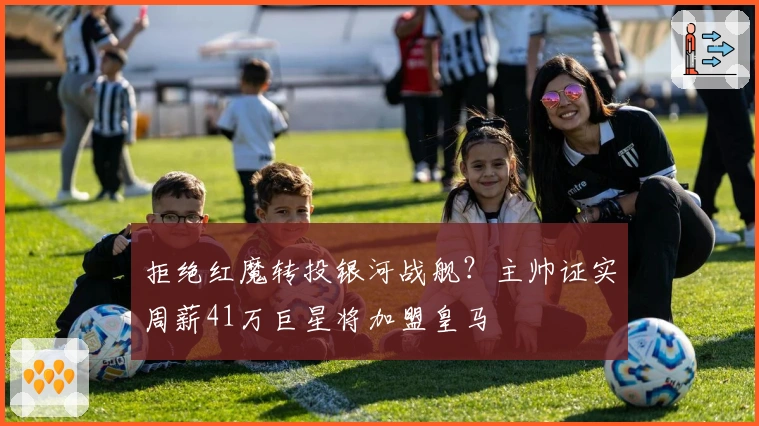 拒绝红魔转投银河战舰？主帅证实周薪41万巨星将加盟皇马