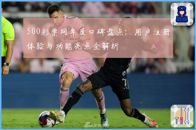 500彩票网年度口碑盘点：用户注册体验与功能亮点全解析