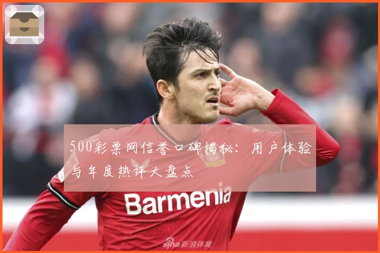 500彩票网信誉口碑揭秘：用户体验与年度热评大盘点