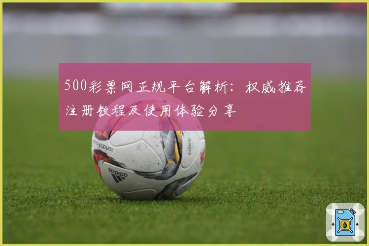 500彩票网正规平台解析：权威推荐注册教程及使用体验分享