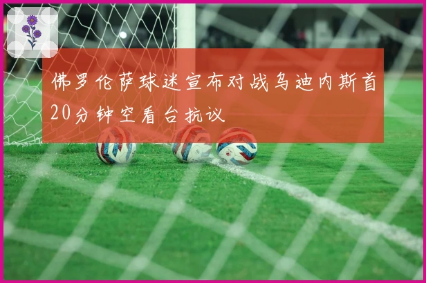 佛罗伦萨球迷宣布对战乌迪内斯首20分钟空看台抗议