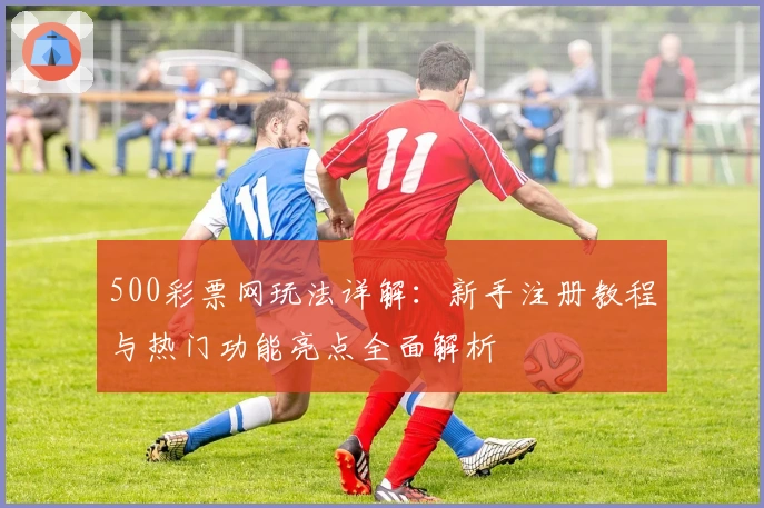 500彩票网玩法详解：新手注册教程与热门功能亮点全面解析