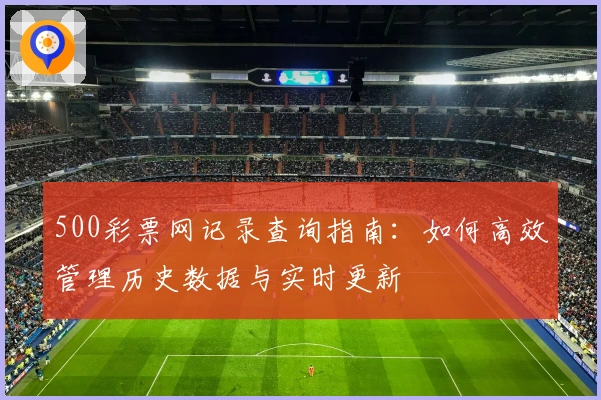 500彩票网记录查询指南：如何高效管理历史数据与实时更新