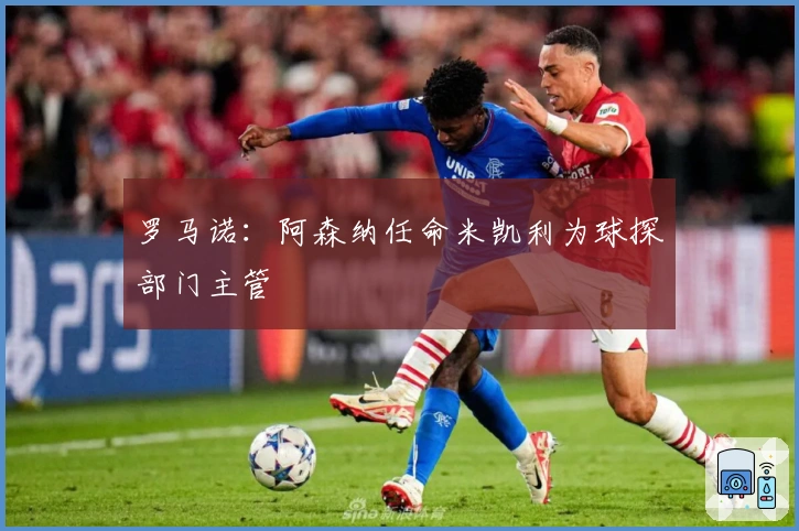 罗马诺：阿森纳任命米凯利为球探部门主管