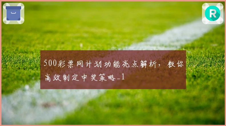 500彩票网计划功能亮点解析，教你高效制定中奖策略_1