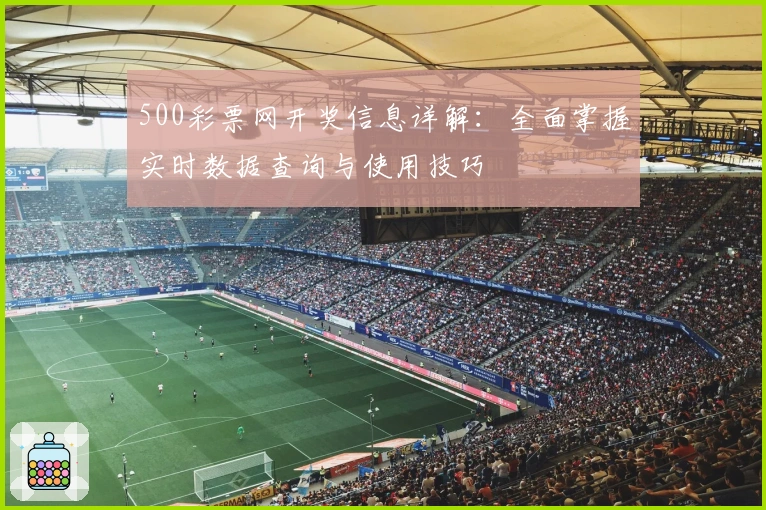 500彩票网开奖信息详解：全面掌握实时数据查询与使用技巧