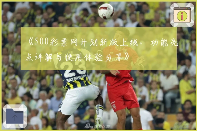 《500彩票网计划新版上线，功能亮点详解与使用体验分享》