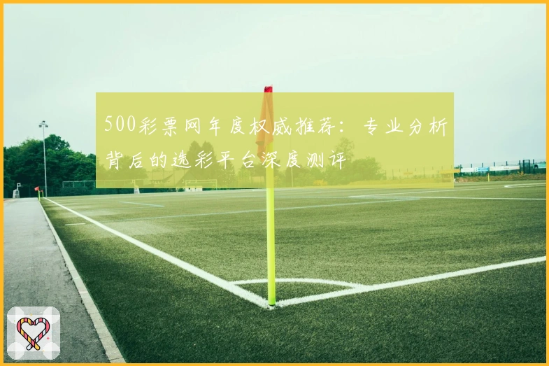 500彩票网年度权威推荐：专业分析背后的选彩平台深度测评