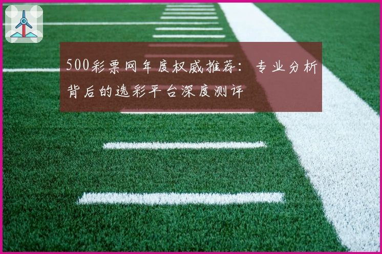 500彩票网年度权威推荐：专业分析背后的选彩平台深度测评