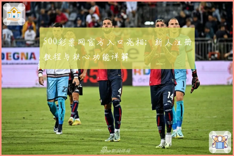 500彩票网官方入口亮相：新人注册教程与核心功能详解