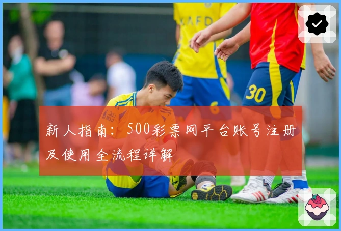 新人指南:500彩票网平台账号注册及使用全流程详解