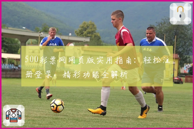500彩票网网页版实用指南:轻松注册登录,精彩功能全解析