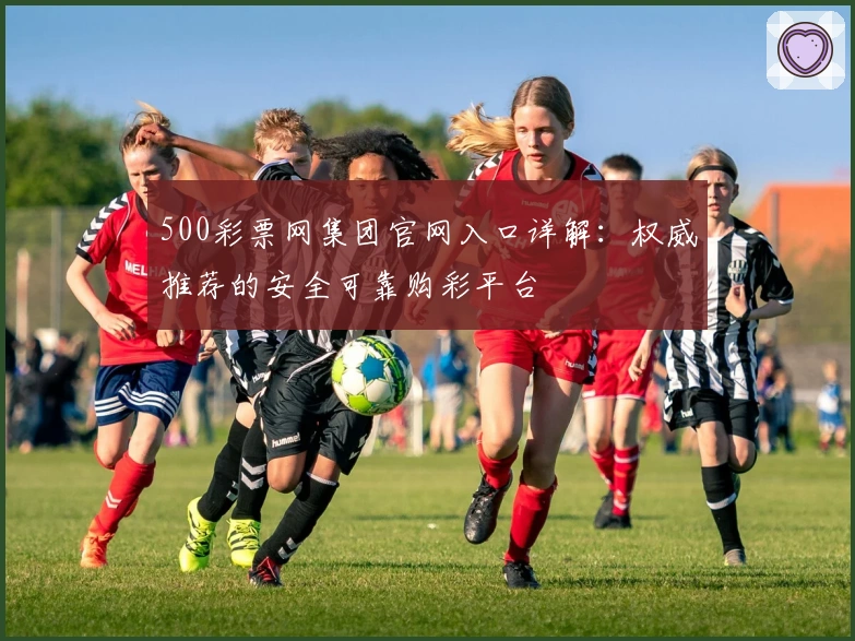 500彩票网集团官网入口详解：权威推荐的安全可靠购彩平台