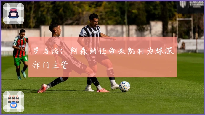 罗马诺：阿森纳任命米凯利为球探部门主管