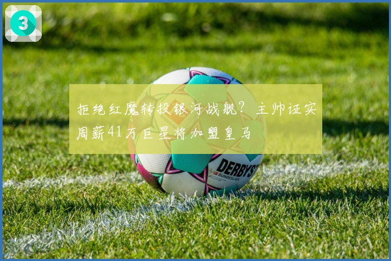 拒绝红魔转投银河战舰?主帅证实周薪41万巨星将加盟皇马