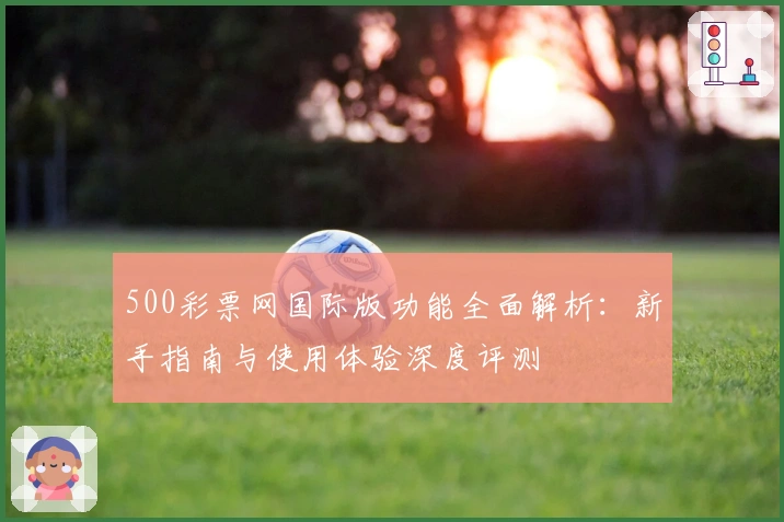 500彩票网国际版功能全面解析：新手指南与使用体验深度评测