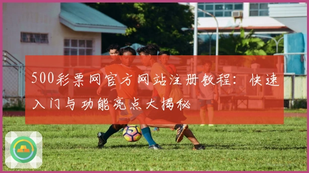 500彩票网官方网站注册教程：快速入门与功能亮点大揭秘
