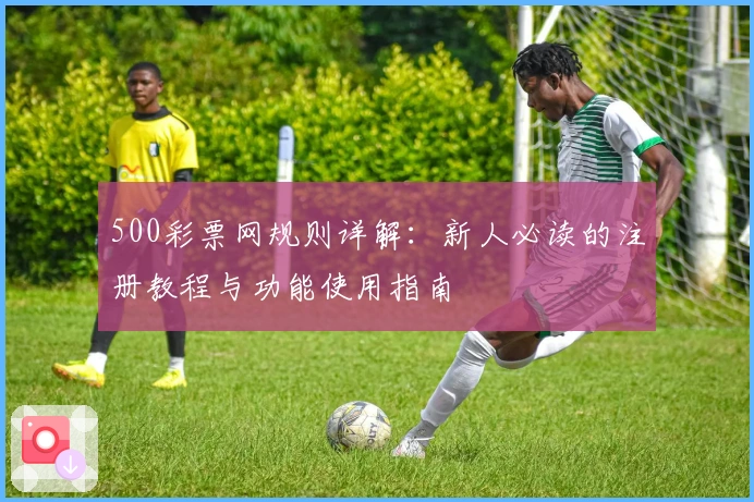 500彩票网规则详解：新人必读的注册教程与功能使用指南