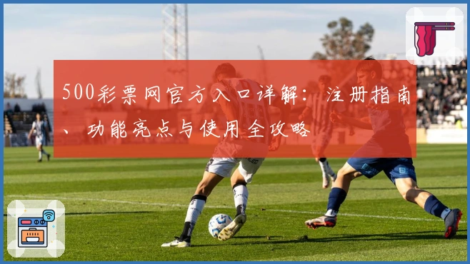 500彩票网官方入口详解:注册指南、功能亮点与使用全攻略