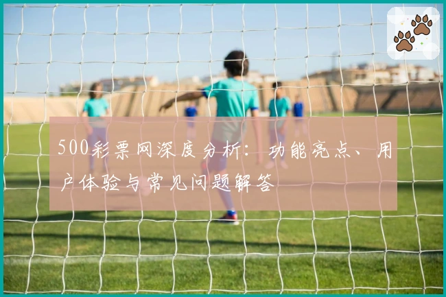 500彩票网深度分析:功能亮点、用户体验与常见问题解答