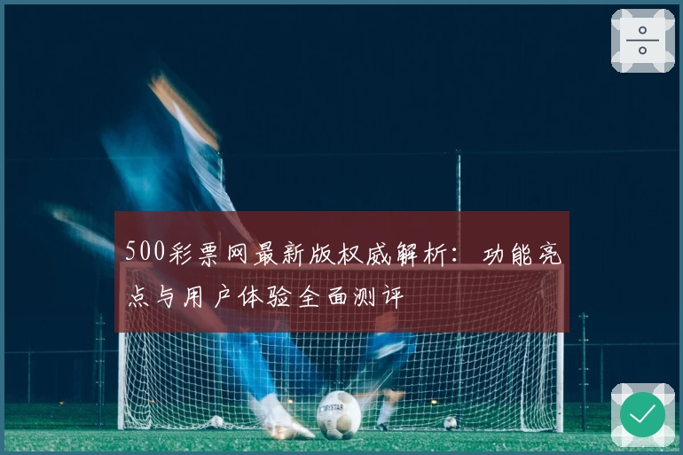 500彩票网最新版权威解析:功能亮点与用户体验全面测评