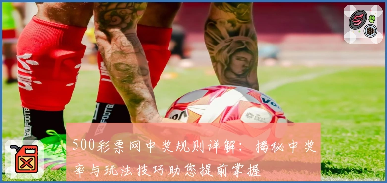 500彩票网中奖规则详解：揭秘中奖率与玩法技巧助您提前掌握