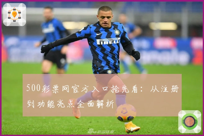 500彩票网官方入口抢先看：从注册到功能亮点全面解析