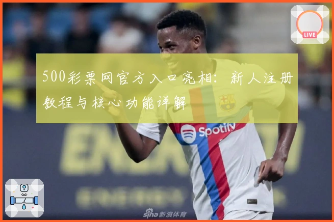 500彩票网官方入口亮相:新人注册教程与核心功能详解