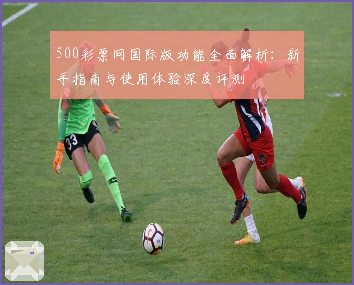 500彩票网国际版功能全面解析：新手指南与使用体验深度评测