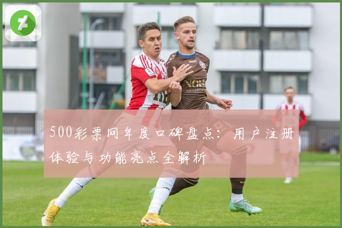 500彩票网年度口碑盘点：用户注册体验与功能亮点全解析