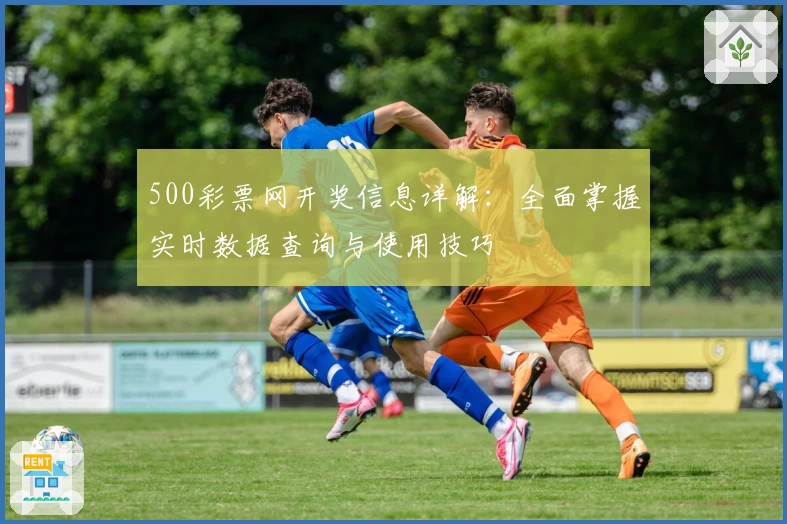 500彩票网开奖信息详解：全面掌握实时数据查询与使用技巧