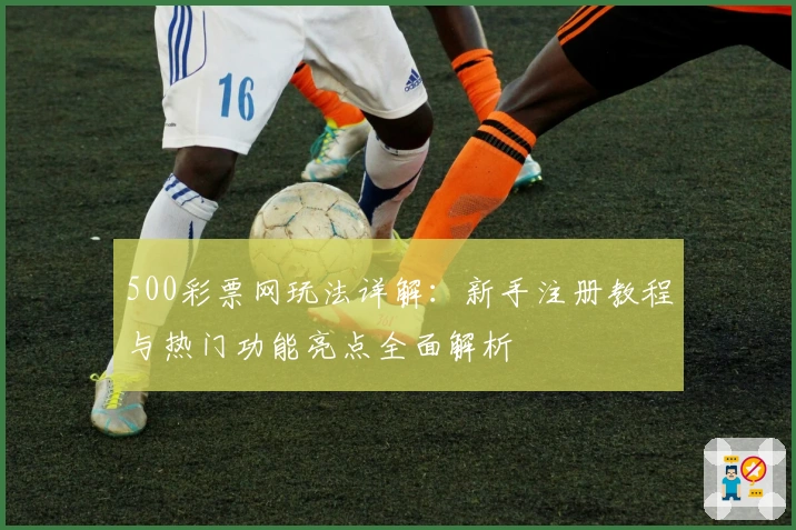 500彩票网玩法详解：新手注册教程与热门功能亮点全面解析